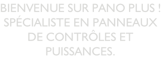 Bienvenue sur PANO PLUS ! SPÉCIALISTE EN PANNEAUX DE CONTRÔLES ET PUISSANCES.